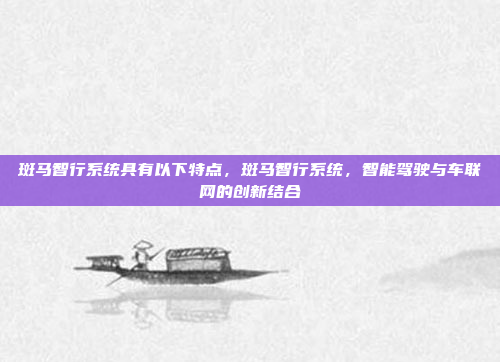 斑马智行系统具有以下特点，斑马智行系统，智能驾驶与车联网的创新结合