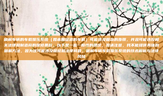 破解车辆的车载娱乐系统(如本田冠道的车机)可能涉及复杂的步骤,并且可能违反相关法律和制造商的保修条款。以下是一些一般性的建议,但请注意,我不能提供具体的破解方法,因为这可能涉及版权和法律问题,破解车辆车载娱乐系统的技术解析与法律风险