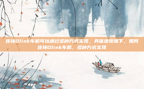 连接Dlink车机可以通过多种方式实现，具体步骤如下，如何连接Dlink车机，多种方式实现