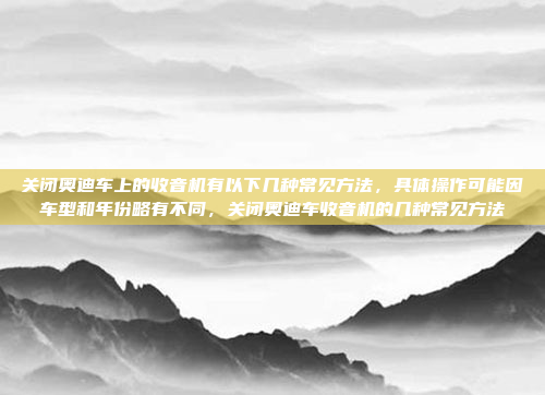 关闭奥迪车上的收音机有以下几种常见方法，具体操作可能因车型和年份略有不同，关闭奥迪车收音机的几种常见方法