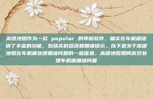 高德地图作为一款 popular 的导航软件，确实在车机端提供了丰富的功能，包括实时路况和拥堵提示。以下是关于高德地图在车机端处理拥堵问题的一些信息，高德地图如何高效处理车机端拥堵问题