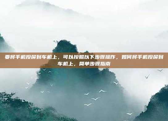 要将手机投屏到车机上，可以按照以下步骤操作，如何将手机投屏到车机上，简单步骤指南