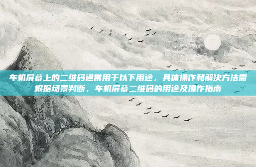 车机屏幕上的二维码通常用于以下用途，具体操作和解决方法需根据场景判断，车机屏幕二维码的用途及操作指南