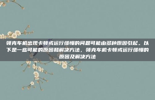 领克车机出现卡顿或运行缓慢的问题可能由多种原因引起。以下是一些可能的原因和解决方法,领克车机卡顿或运行缓慢的原因及解决方法