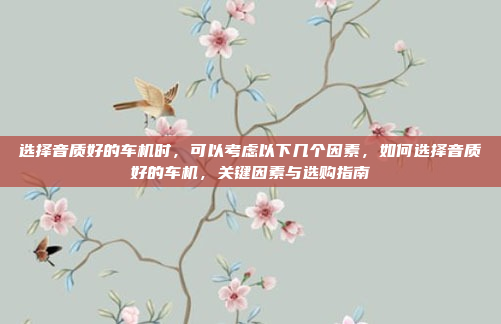 选择音质好的车机时，可以考虑以下几个因素，如何选择音质好的车机，关键因素与选购指南