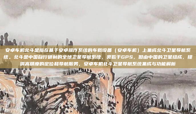 安卓车机北斗是指在基于安卓操作系统的车载设备（安卓车机）上集成北斗卫星导航系统。北斗是中国自行研制的全球卫星导航系统，类似于GPS，但由中国的卫星组成，提供高精度的定位和导航服务，安卓车机北斗卫星导航系统集成与功能解析