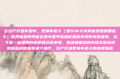 在日产轩逸车型中，更换车机卡（如SIM卡或其他类型的智能卡）的具体步骤可能会因车型年份和配置的不同而有所差异。以下是一些通用的步骤和注意事项，但请根据您的车辆实际情况和制造商的指导进行操作，日产轩逸更换车机卡的步骤指南