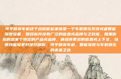 可乎精英车机这个名称听起来像是一个车载娱乐系统或者智能驾驶设备，但目前并没有广泛的信息或品牌与之对应。如果你指的是某个特定的产品或品牌，请提供更多的信息或上下文，以便我能够更好地帮助你，可乎精英车机，智能驾驶与车载娱乐的未来之选