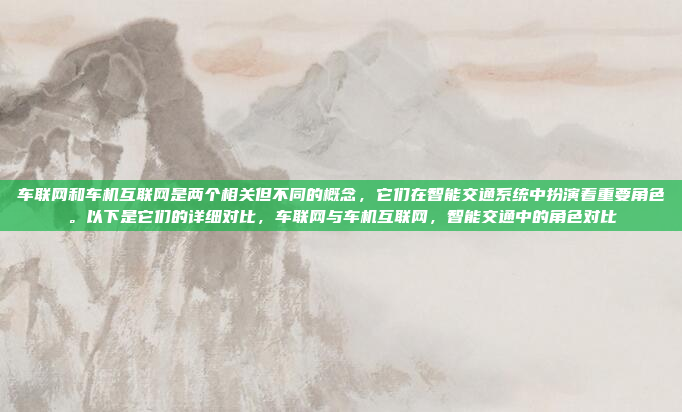 车联网和车机互联网是两个相关但不同的概念，它们在智能交通系统中扮演着重要角色。以下是它们的详细对比，车联网与车机互联网，智能交通中的角色对比
