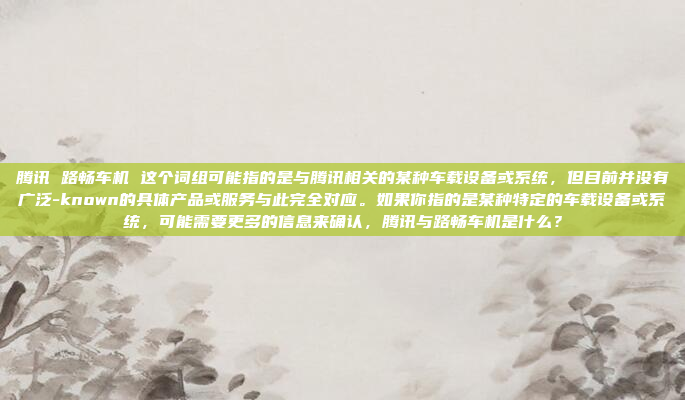 腾讯 路畅车机 这个词组可能指的是与腾讯相关的某种车载设备或系统，但目前并没有广泛-known的具体产品或服务与此完全对应。如果你指的是某种特定的车载设备或系统，可能需要更多的信息来确认，腾讯与路畅车机是什么？