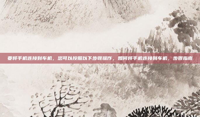 要将手机连接到车机，您可以按照以下步骤操作，如何将手机连接到车机，步骤指南