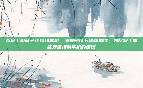 要将手机蓝牙连接到车机，请按照以下步骤操作，如何将手机蓝牙连接到车机的步骤