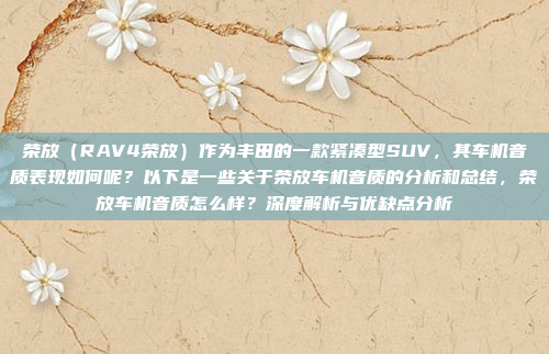 荣放（RAV4荣放）作为丰田的一款紧凑型SUV，其车机音质表现如何呢？以下是一些关于荣放车机音质的分析和总结，荣放车机音质怎么样？深度解析与优缺点分析