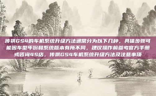 传祺GS4的车机系统升级方法通常分为以下几种，具体步骤可能因车型年份和系统版本有所不同，建议操作前参考官方手册或咨询4S店，传祺GS4车机系统升级方法及注意事项