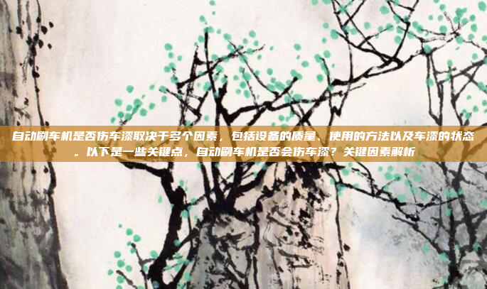 自动刷车机是否伤车漆取决于多个因素，包括设备的质量、使用的方法以及车漆的状态。以下是一些关键点，自动刷车机是否会伤车漆？关键因素解析