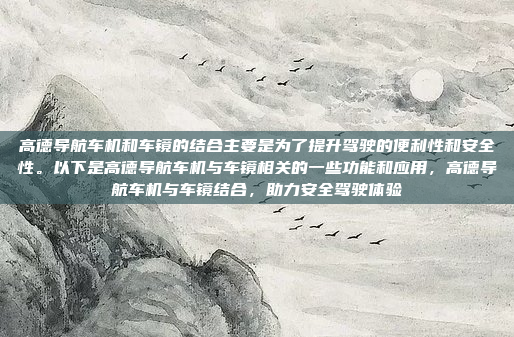高德导航车机和车镜的结合主要是为了提升驾驶的便利性和安全性。以下是高德导航车机与车镜相关的一些功能和应用，高德导航车机与车镜结合，助力安全驾驶体验