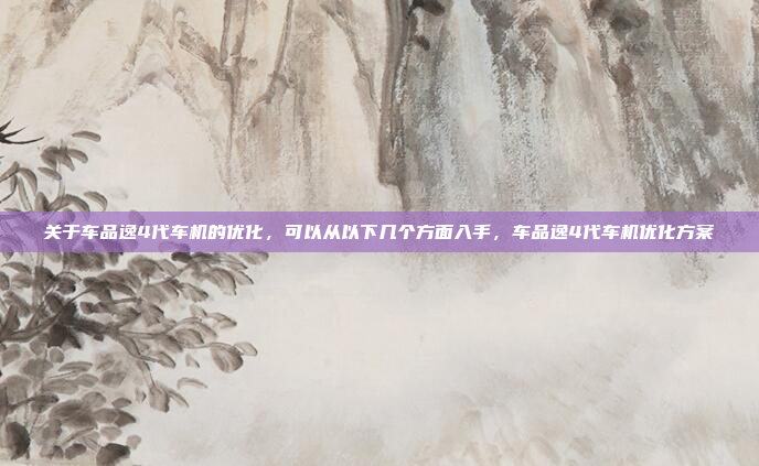 关于车品逸4代车机的优化，可以从以下几个方面入手，车品逸4代车机优化方案