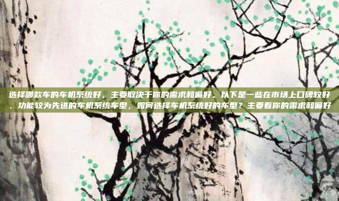 选择哪款车的车机系统好，主要取决于你的需求和偏好。以下是一些在市场上口碑较好、功能较为先进的车机系统车型，如何选择车机系统好的车型？主要看你的需求和偏好