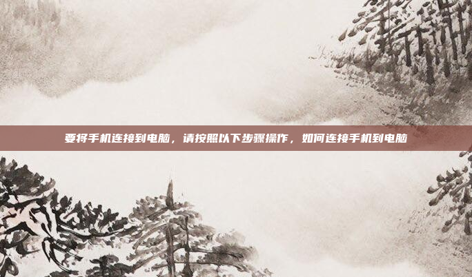 要将手机连接到电脑，请按照以下步骤操作，如何连接手机到电脑