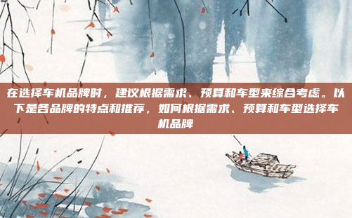 在选择车机品牌时，建议根据需求、预算和车型来综合考虑。以下是各品牌的特点和推荐，如何根据需求、预算和车型选择车机品牌