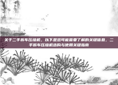 关于二手拆车压缩机，以下是您可能需要了解的关键信息，二手拆车压缩机选购与使用关键指南