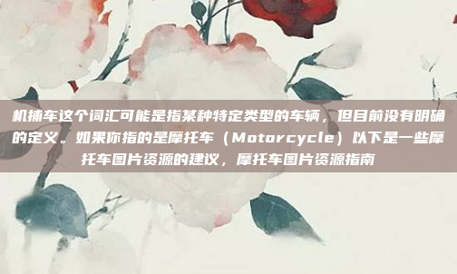 机捕车这个词汇可能是指某种特定类型的车辆，但目前没有明确的定义。如果你指的是摩托车（Motorcycle）以下是一些摩托车图片资源的建议，摩托车图片资源指南