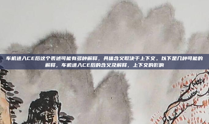车机进入CE后这个表述可能有多种解释，具体含义取决于上下文。以下是几种可能的解释，车机进入CE后的含义及解释，上下文的影响