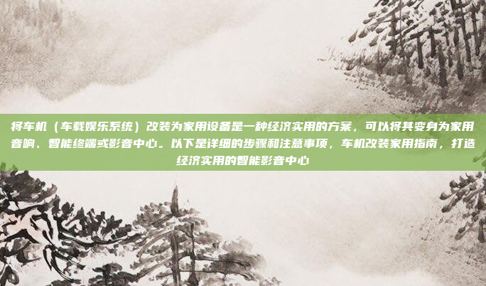 将车机（车载娱乐系统）改装为家用设备是一种经济实用的方案，可以将其变身为家用音响、智能终端或影音中心。以下是详细的步骤和注意事项，车机改装家用指南，打造经济实用的智能影音中心
