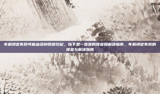车机绑定失败可能由多种原因引起,以下是一步步的排查和解决指南,车机绑定失败的排查与解决指南