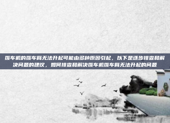 拨车机的拨车臂无法升起可能由多种原因引起,以下是逐步排查和解决问题的建议,如何排查和解决拨车机拨车臂无法升起的问题