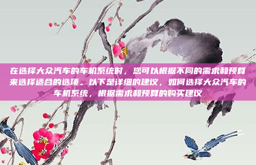 在选择大众汽车的车机系统时，您可以根据不同的需求和预算来选择适合的选项。以下是详细的建议，如何选择大众汽车的车机系统，根据需求和预算的购买建议