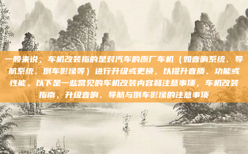 一般来说，车机改装指的是对汽车的原厂车机（如音响系统、导航系统、倒车影像等）进行升级或更换，以提升音质、功能或性能。以下是一些常见的车机改装内容和注意事项，车机改装指南，升级音响、导航与倒车影像的注意事项