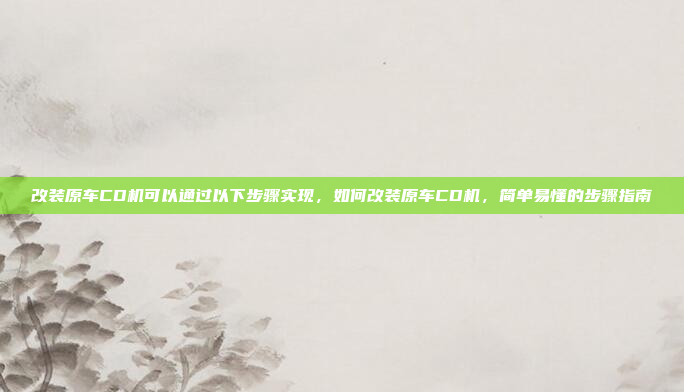 改装原车CD机可以通过以下步骤实现，如何改装原车CD机，简单易懂的步骤指南
