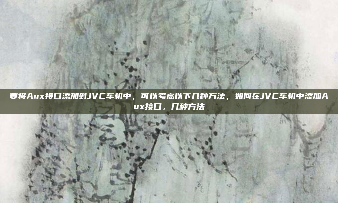 要将Aux接口添加到JVC车机中，可以考虑以下几种方法，如何在JVC车机中添加Aux接口，几种方法