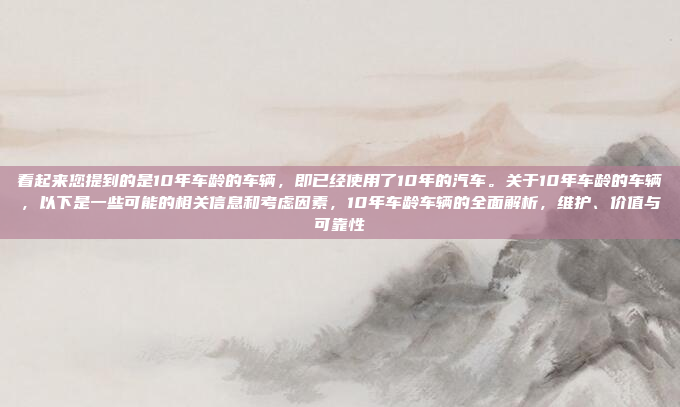 看起来您提到的是10年车龄的车辆，即已经使用了10年的汽车。关于10年车龄的车辆，以下是一些可能的相关信息和考虑因素，10年车龄车辆的全面解析，维护、价值与可靠性