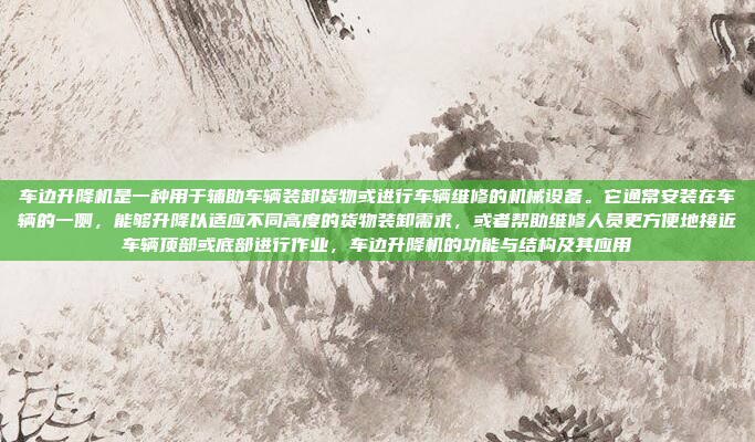 车边升降机是一种用于辅助车辆装卸货物或进行车辆维修的机械设备。它通常安装在车辆的一侧,能够升降以适应不同高度的货物装卸需求,或者帮助维修人员更方便地接近车辆顶部或底部进行作业,车边升降机的功能与结构及其应用