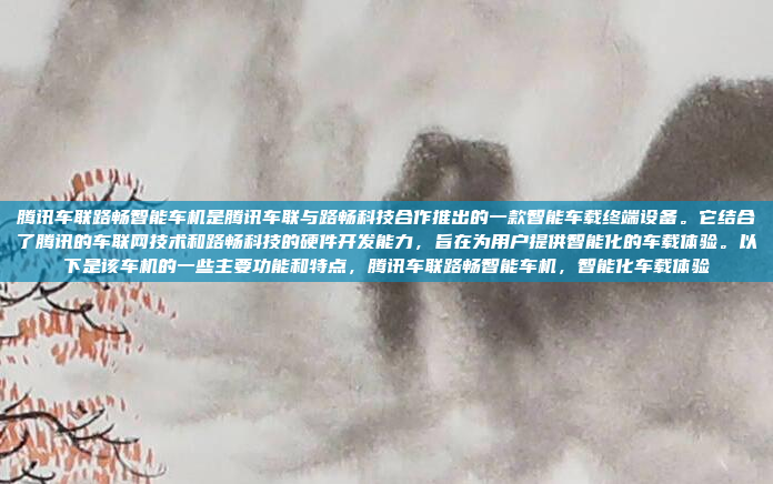 腾讯车联路畅智能车机是腾讯车联与路畅科技合作推出的一款智能车载终端设备。它结合了腾讯的车联网技术和路畅科技的硬件开发能力，旨在为用户提供智能化的车载体验。以下是该车机的一些主要功能和特点，腾讯车联路畅智能车机，智能化车载体验