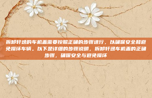 拆卸轩逸的车机盖需要按照正确的步骤进行，以确保安全和避免损坏车辆。以下是详细的步骤说明，拆卸轩逸车机盖的正确步骤，确保安全与避免损坏
