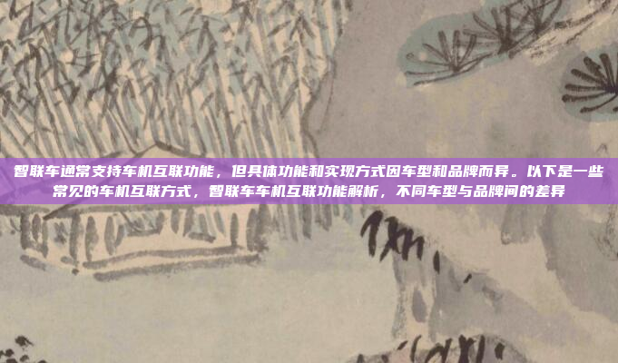 智联车通常支持车机互联功能，但具体功能和实现方式因车型和品牌而异。以下是一些常见的车机互联方式，智联车车机互联功能解析，不同车型与品牌间的差异