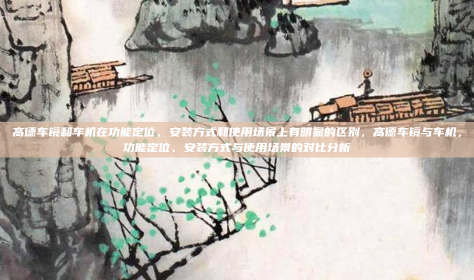 高德车镜和车机在功能定位、安装方式和使用场景上有明显的区别，高德车镜与车机，功能定位、安装方式与使用场景的对比分析