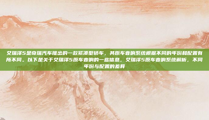 艾瑞泽5是奇瑞汽车推出的一款紧凑型轿车,其原车音响系统根据不同的年份和配置有所不同。以下是关于艾瑞泽5原车音响的一些信息,艾瑞泽5原车音响系统解析,不同年份与配置的差异