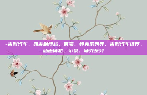 -吉利汽车，如吉利博越、帝豪、领克系列等，吉利汽车推荐，涵盖博越、帝豪、领克系列