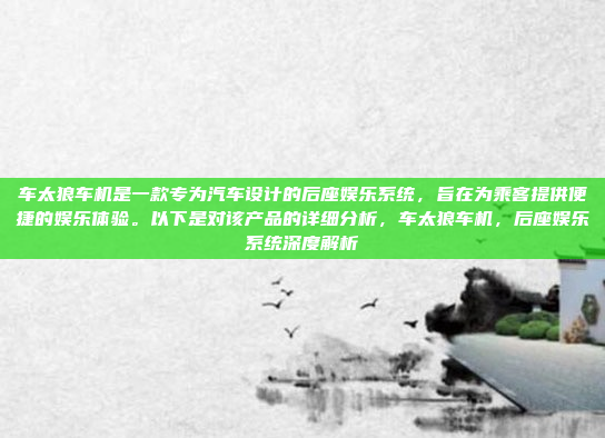 车太狼车机是一款专为汽车设计的后座娱乐系统，旨在为乘客提供便捷的娱乐体验。以下是对该产品的详细分析，车太狼车机，后座娱乐系统深度解析