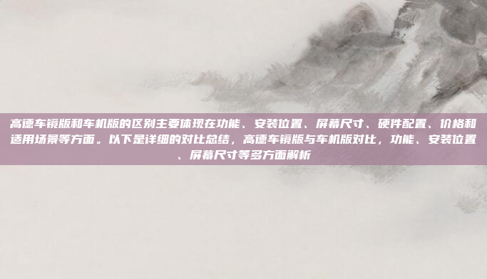 高德车镜版和车机版的区别主要体现在功能、安装位置、屏幕尺寸、硬件配置、价格和适用场景等方面。以下是详细的对比总结，高德车镜版与车机版对比，功能、安装位置、屏幕尺寸等多方面解析