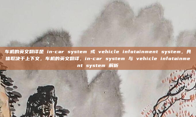 车机的英文翻译是 in-car system 或 vehicle infotainment system，具体取决于上下文，车机的英文翻译，in-car system 与 vehicle infotainment system 解析