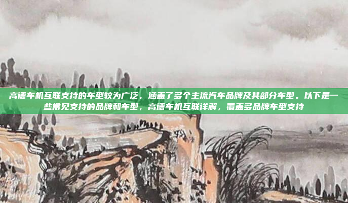 高德车机互联支持的车型较为广泛，涵盖了多个主流汽车品牌及其部分车型。以下是一些常见支持的品牌和车型，高德车机互联详解，覆盖多品牌车型支持