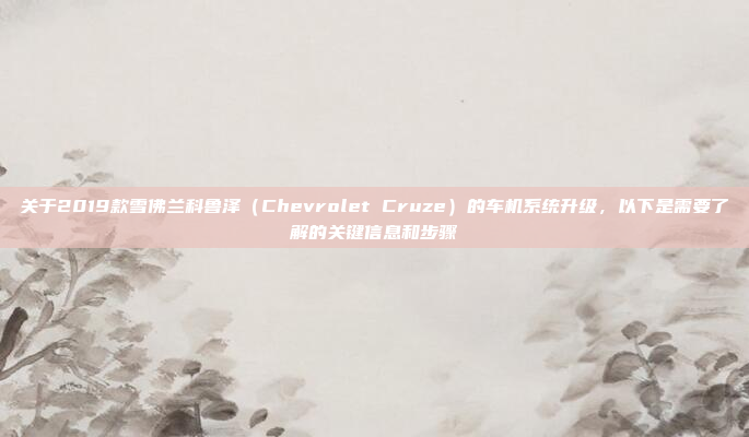 关于2019款雪佛兰科鲁泽(Chevrolet Cruze)的车机系统升级,以下是需要了解的关键信息和步骤