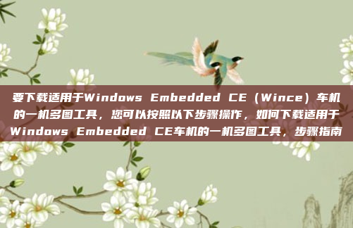 要下载适用于Windows Embedded CE（Wince）车机的一机多图工具，您可以按照以下步骤操作，如何下载适用于Windows Embedded CE车机的一机多图工具，步骤指南