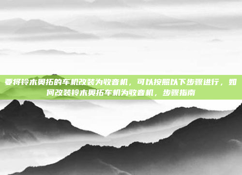要将铃木奥拓的车机改装为收音机，可以按照以下步骤进行，如何改装铃木奥拓车机为收音机，步骤指南