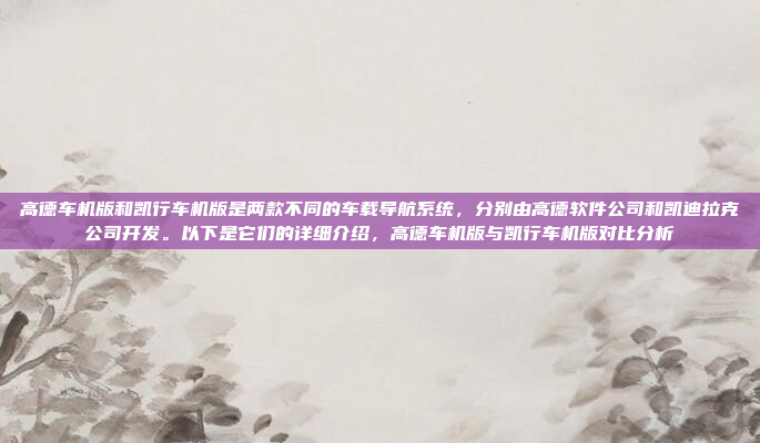 高德车机版和凯行车机版是两款不同的车载导航系统,分别由高德软件公司和凯迪拉克公司开发。以下是它们的详细介绍,高德车机版与凯行车机版对比分析